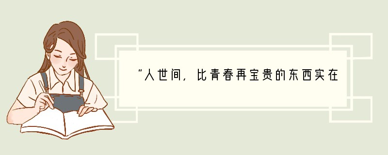 “人世间，比青春再宝贵的东西实在没有……”这是因为[ ]①青春意味着无尽的烦恼和忧愁